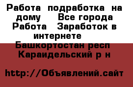 Работа (подработка) на дому   - Все города Работа » Заработок в интернете   . Башкортостан респ.,Караидельский р-н